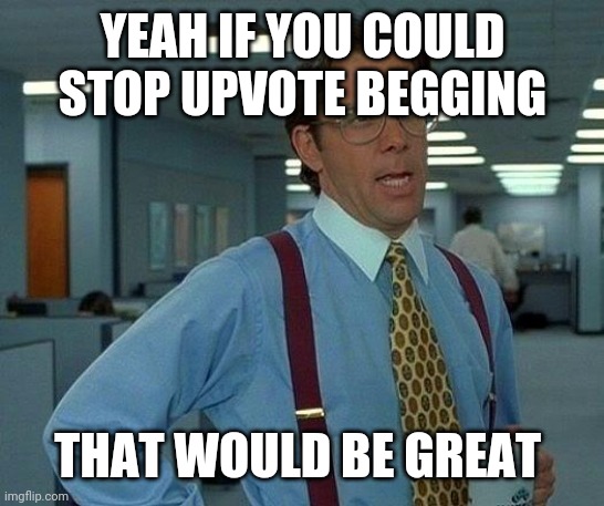 That Would Be Great | YEAH IF YOU COULD STOP UPVOTE BEGGING; THAT WOULD BE GREAT | image tagged in memes,that would be great | made w/ Imgflip meme maker