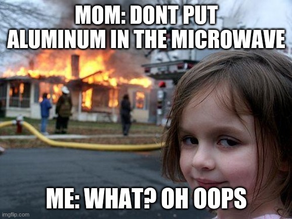 Disaster Girl Meme | MOM: DONT PUT ALUMINUM IN THE MICROWAVE; ME: WHAT? OH OOPS | image tagged in memes,disaster girl | made w/ Imgflip meme maker