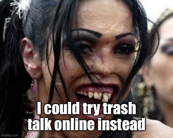 Ugly Girl  | I could try trash talk online instead | image tagged in ugly girl | made w/ Imgflip meme maker
