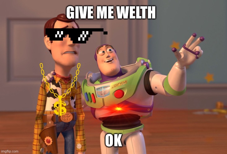 X, X Everywhere Meme | GIVE ME WELTH; OK | image tagged in memes,x x everywhere | made w/ Imgflip meme maker