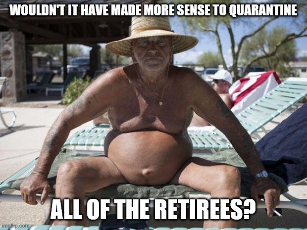 Are we really shutting down all of the working people instead of shutting down retirees? | WOULDN'T IT HAVE MADE MORE SENSE TO QUARANTINE; ALL OF THE RETIREES? | image tagged in politics,coronavirus,covid,baby boomers,retirement | made w/ Imgflip meme maker