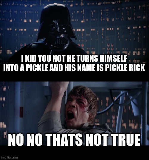 Star Wars No Meme | I KID YOU NOT HE TURNS HIMSELF INTO A PICKLE AND HIS NAME IS PICKLE RICK; NO NO THATS NOT TRUE | image tagged in memes,star wars no | made w/ Imgflip meme maker