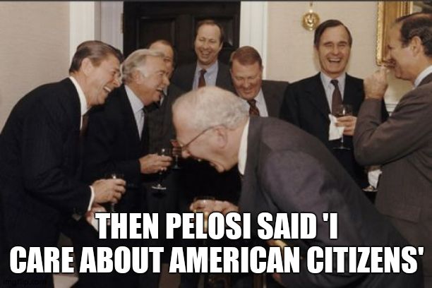 Laughing Men In Suits Meme | THEN PELOSI SAID 'I CARE ABOUT AMERICAN CITIZENS' | image tagged in memes,laughing men in suits | made w/ Imgflip meme maker