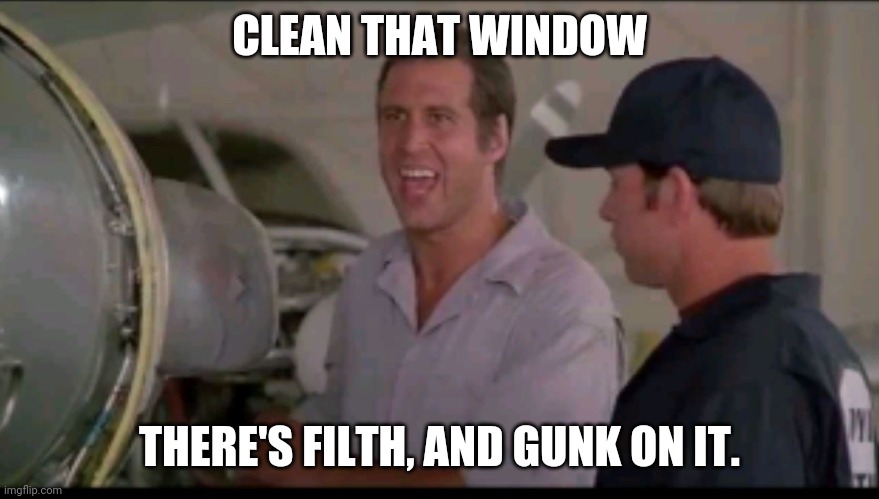 Fletch It's all ball bearings | CLEAN THAT WINDOW; THERE'S FILTH, AND GUNK ON IT. | image tagged in fletch it's all ball bearings | made w/ Imgflip meme maker
