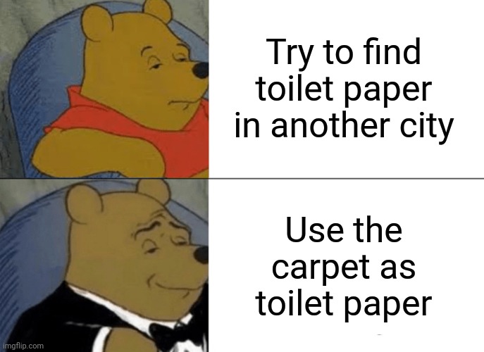 Tuxedo Winnie The Pooh | Try to find toilet paper in another city; Use the carpet as toilet paper | image tagged in memes,tuxedo winnie the pooh | made w/ Imgflip meme maker