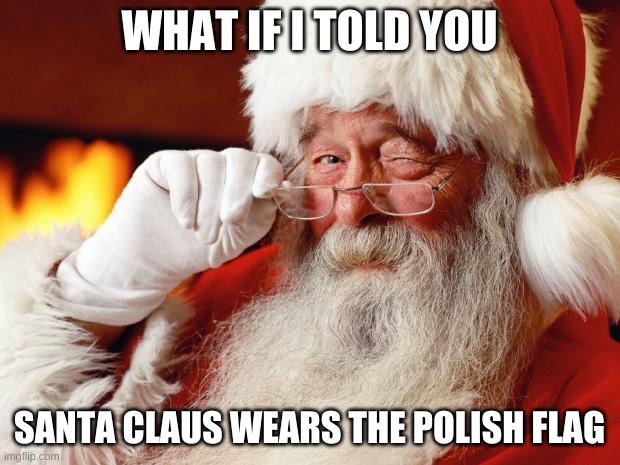 santa | WHAT IF I TOLD YOU; SANTA CLAUS WEARS THE POLISH FLAG | image tagged in santa | made w/ Imgflip meme maker