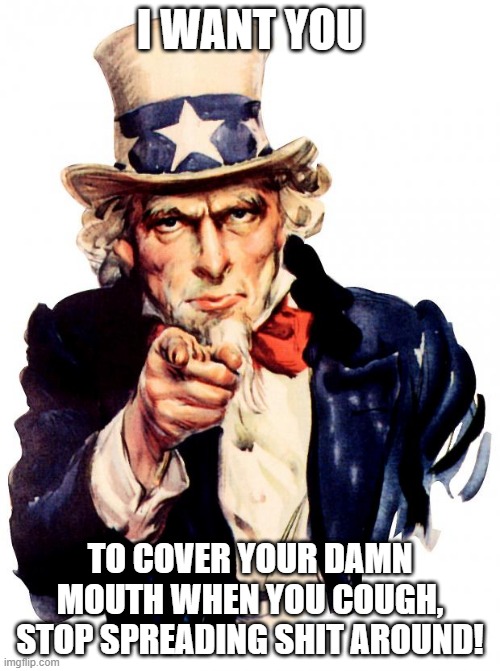 Thank You Uncle Sam | I WANT YOU; TO COVER YOUR DAMN MOUTH WHEN YOU COUGH, STOP SPREADING SHIT AROUND! | image tagged in memes,uncle sam,coronavirus | made w/ Imgflip meme maker