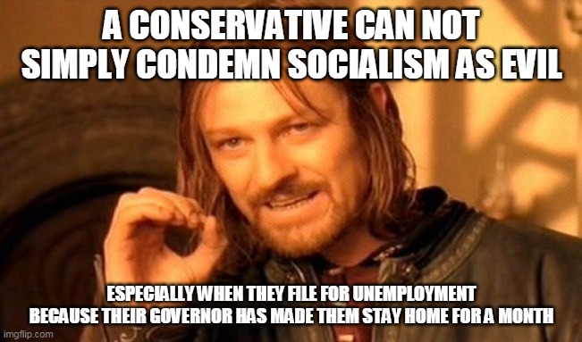 One Does Not Simply | A CONSERVATIVE CAN NOT SIMPLY CONDEMN SOCIALISM AS EVIL; ESPECIALLY WHEN THEY FILE FOR UNEMPLOYMENT BECAUSE THEIR GOVERNOR HAS MADE THEM STAY HOME FOR A MONTH | image tagged in memes,one does not simply | made w/ Imgflip meme maker