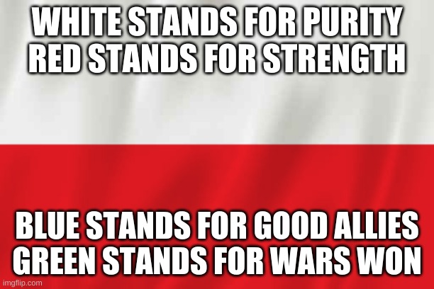 Poland | WHITE STANDS FOR PURITY
RED STANDS FOR STRENGTH; BLUE STANDS FOR GOOD ALLIES
GREEN STANDS FOR WARS WON | image tagged in poland | made w/ Imgflip meme maker