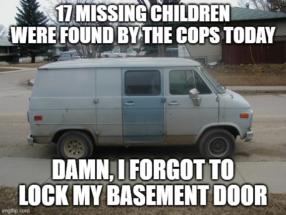 Escape | 17 MISSING CHILDREN WERE FOUND BY THE COPS TODAY; DAMN, I FORGOT TO LOCK MY BASEMENT DOOR | image tagged in van | made w/ Imgflip meme maker