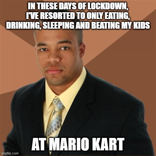 I Win | IN THESE DAYS OF LOCKDOWN, I'VE RESORTED TO ONLY EATING, DRINKING, SLEEPING AND BEATING MY KIDS; AT MARIO KART | image tagged in memes,successful black man | made w/ Imgflip meme maker