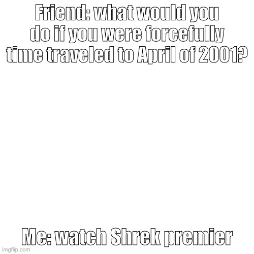 Blank Transparent Square | Friend: what would you do if you were forcefully time traveled to April of 2001? Me: watch Shrek premier | image tagged in memes,blank transparent square | made w/ Imgflip meme maker