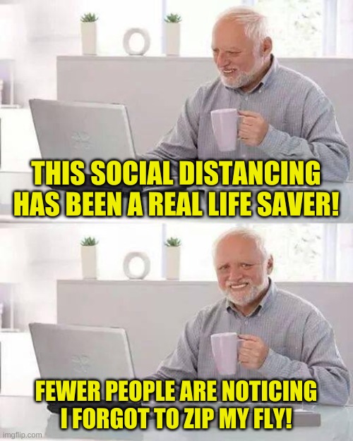 The miracle of fear | THIS SOCIAL DISTANCING HAS BEEN A REAL LIFE SAVER! FEWER PEOPLE ARE NOTICING I FORGOT TO ZIP MY FLY! | image tagged in memes,hide the pain harold | made w/ Imgflip meme maker