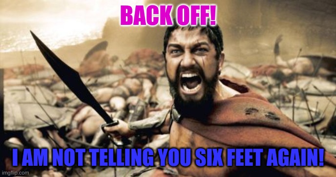 If they would have called it anti-social distancing it would be more effective. | BACK OFF! I AM NOT TELLING YOU SIX FEET AGAIN! | image tagged in memes,sparta leonidas | made w/ Imgflip meme maker