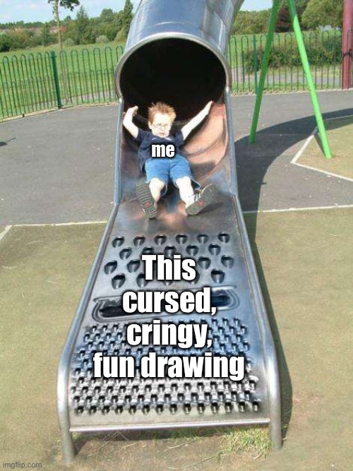 Cheese Grater Slide | me This cursed, cringy, fun drawing | image tagged in cheese grater slide | made w/ Imgflip meme maker