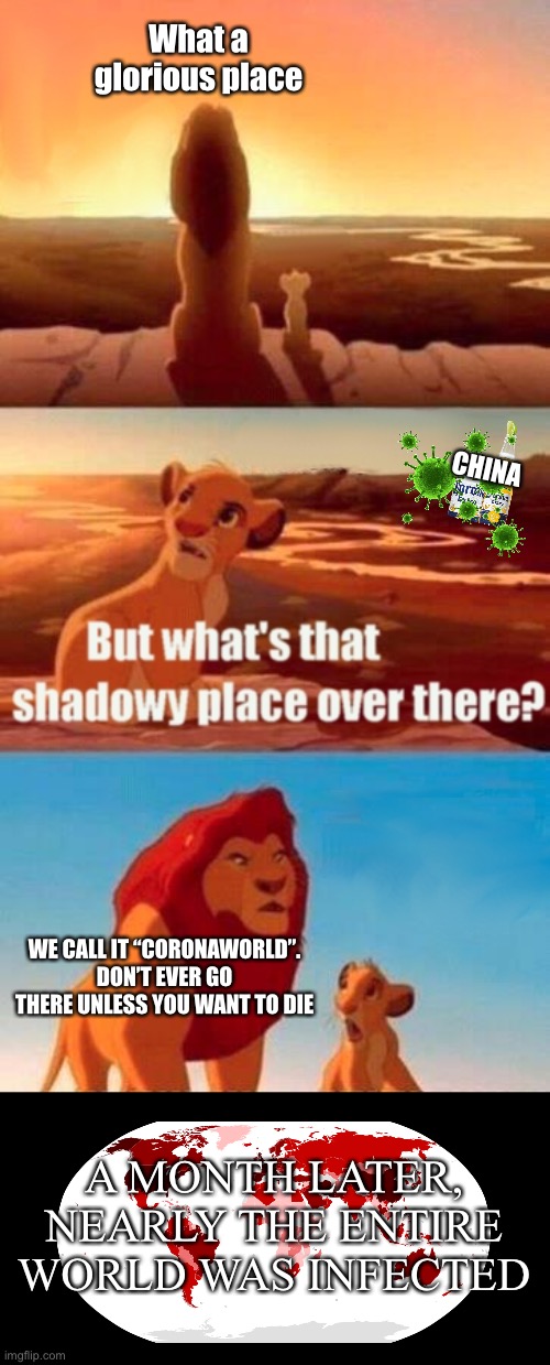 Spread of coronavirus | What a glorious place; CHINA; WE CALL IT “CORONAWORLD”. DON’T EVER GO THERE UNLESS YOU WANT TO DIE; A MONTH LATER, NEARLY THE ENTIRE WORLD WAS INFECTED | image tagged in memes,simba shadowy place,coronavirus,china | made w/ Imgflip meme maker