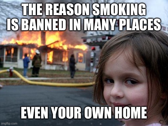 Disaster Girl | THE REASON SMOKING IS BANNED IN MANY PLACES; EVEN YOUR OWN HOME | image tagged in memes,disaster girl | made w/ Imgflip meme maker