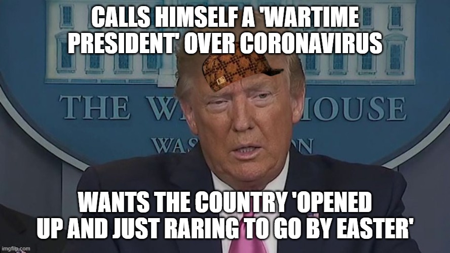 If Only You Knew How Bad Things Really Are | CALLS HIMSELF A 'WARTIME PRESIDENT' OVER CORONAVIRUS; WANTS THE COUNTRY 'OPENED UP AND JUST RARING TO GO BY EASTER' | image tagged in if only you knew how bad things really are | made w/ Imgflip meme maker