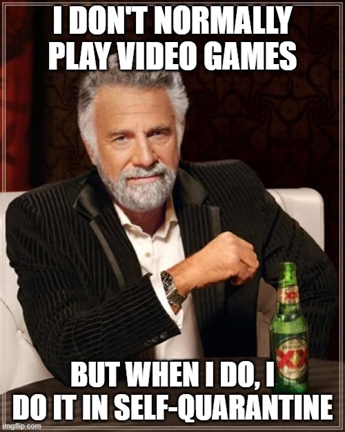 Most Interesting man in the world with caption "I don't normally play video games, but when I do, I do it in self-quarantine"