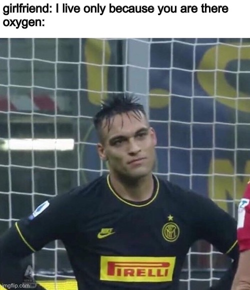 Lautaro ure kiddin me | girlfriend: I live only because you are there
oxygen: | image tagged in lautaro ure kiddin me | made w/ Imgflip meme maker