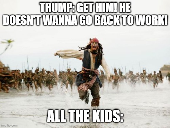 Jack Sparrow Being Chased | TRUMP: GET HIM! HE DOESN'T WANNA GO BACK TO WORK! ALL THE KIDS: | image tagged in memes,jack sparrow being chased | made w/ Imgflip meme maker
