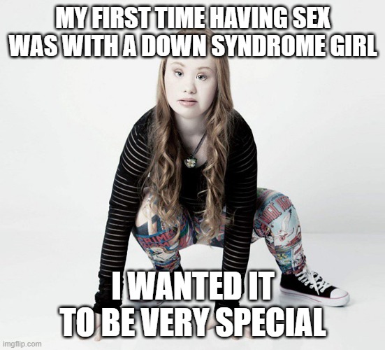 Extra Chromosome Special | MY FIRST TIME HAVING SEX WAS WITH A DOWN SYNDROME GIRL; I WANTED IT TO BE VERY SPECIAL | image tagged in sexy downs syndrome girl | made w/ Imgflip meme maker