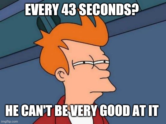 Futurama Fry Meme | EVERY 43 SECONDS? HE CAN'T BE VERY GOOD AT IT | image tagged in memes,futurama fry | made w/ Imgflip meme maker