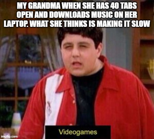 videogames | MY GRANDMA WHEN SHE HAS 40 TABS OPEN AND DOWNLOADS MUSIC ON HER LAPTOP. WHAT SHE THINKS IS MAKING IT SLOW | image tagged in videogames | made w/ Imgflip meme maker
