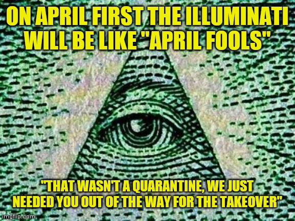 Illuminati | ON APRIL FIRST THE ILLUMINATI WILL BE LIKE "APRIL FOOLS"; "THAT WASN'T A QUARANTINE, WE JUST NEEDED YOU OUT OF THE WAY FOR THE TAKEOVER" | image tagged in illuminati | made w/ Imgflip meme maker