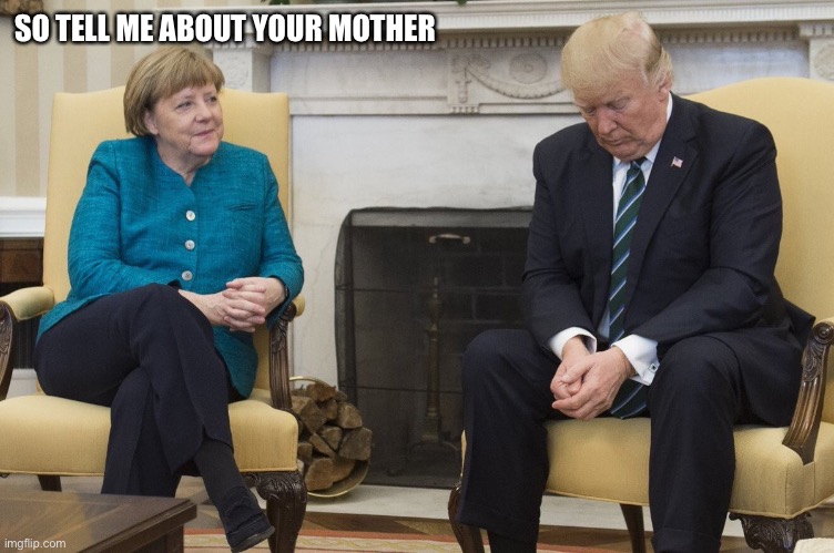 merkel trump | SO TELL ME ABOUT YOUR MOTHER | image tagged in merkel trump | made w/ Imgflip meme maker