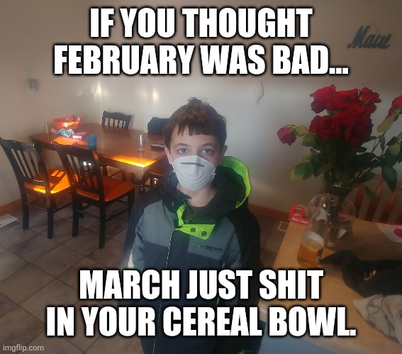 IF YOU THOUGHT FEBRUARY WAS BAD... MARCH JUST SHIT IN YOUR CEREAL BOWL. | image tagged in covid19 | made w/ Imgflip meme maker