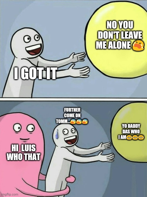 Running Away Balloon Meme | NO YOU DON'T LEAVE ME ALONE 😭; I GOT IT; FURTHER COME ON TOMM...😨😨😨; YO DADDY DAS WHO I AM😂😂😂; HI  LUIS WHO THAT | image tagged in memes,running away balloon | made w/ Imgflip meme maker
