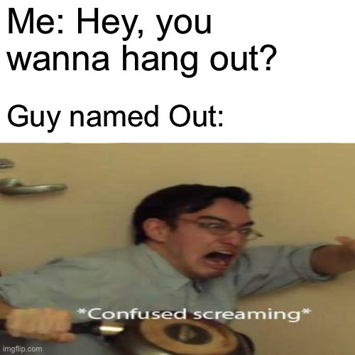 Me: Hey, you wanna hang out? Guy named Out: | made w/ Imgflip meme maker