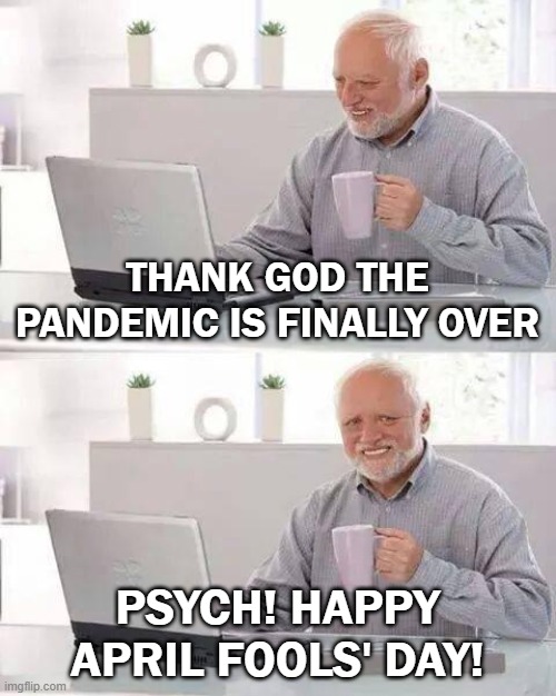 April Fools' Day 2020 | THANK GOD THE PANDEMIC IS FINALLY OVER; PSYCH! HAPPY APRIL FOOLS' DAY! | image tagged in pandemic,covid-19,coronavirus,corona virus,april fools day | made w/ Imgflip meme maker