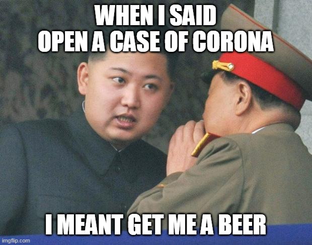 Hungry Kim Jong Un | WHEN I SAID OPEN A CASE OF CORONA; I MEANT GET ME A BEER | image tagged in hungry kim jong un | made w/ Imgflip meme maker