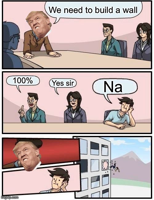 Boardroom Meeting Suggestion | We need to build a wall; 100%; Na; Yes sir | image tagged in memes,boardroom meeting suggestion | made w/ Imgflip meme maker