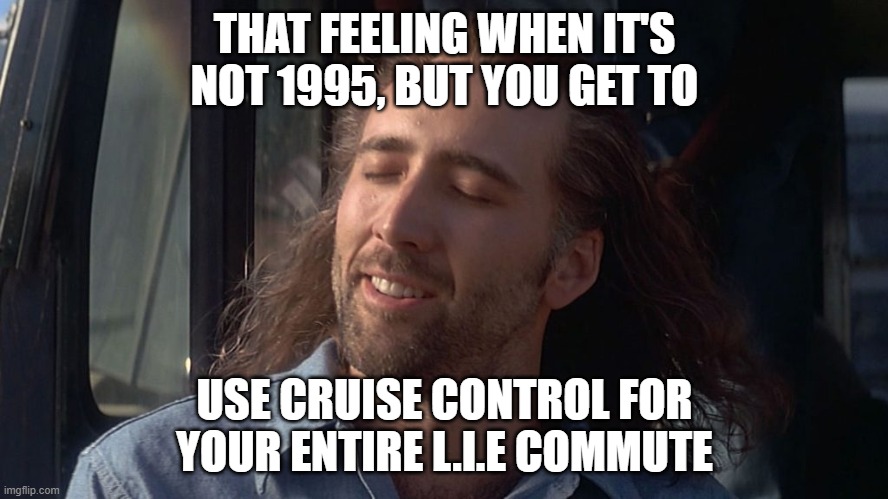 Nicolas Cage Feeling You Get | THAT FEELING WHEN IT'S NOT 1995, BUT YOU GET TO; USE CRUISE CONTROL FOR YOUR ENTIRE L.I.E COMMUTE | image tagged in nicolas cage feeling you get | made w/ Imgflip meme maker