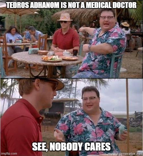 See? No one cares | TEDROS ADHANOM IS NOT A MEDICAL DOCTOR SEE, NOBODY CARES | image tagged in see no one cares | made w/ Imgflip meme maker