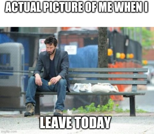 Sad Keanu Meme | ACTUAL PICTURE OF ME WHEN I; LEAVE TODAY | image tagged in memes,sad keanu | made w/ Imgflip meme maker