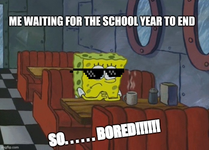 Spongebob Thinking | ME WAITING FOR THE SCHOOL YEAR TO END; SO. . . . . . BORED!!!!!! | image tagged in spongebob thinking | made w/ Imgflip meme maker