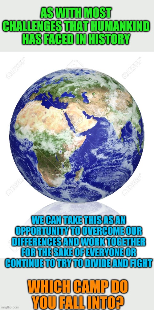 Can't we stop the nitpicking and see how we can help each other? | AS WITH MOST CHALLENGES THAT HUMANKIND HAS FACED IN HISTORY; WE CAN TAKE THIS AS AN OPPORTUNITY TO OVERCOME OUR DIFFERENCES AND WORK TOGETHER FOR THE SAKE OF EVERYONE OR CONTINUE TO TRY TO DIVIDE AND FIGHT; WHICH CAMP DO YOU FALL INTO? | image tagged in earth globe,politics,peace,coronavirus | made w/ Imgflip meme maker