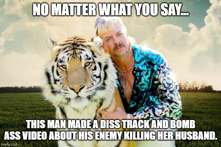 tiger king | NO MATTER WHAT YOU SAY... THIS MAN MADE A DISS TRACK AND BOMB ASS VIDEO ABOUT HIS ENEMY KILLING HER HUSBAND. | image tagged in tiger king | made w/ Imgflip meme maker