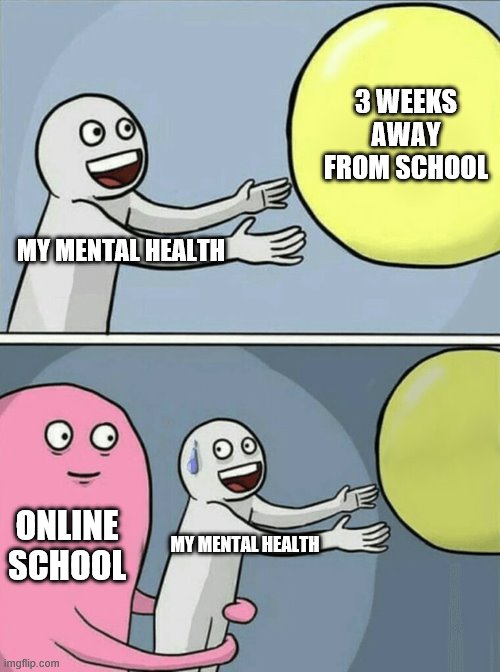 Running Away Balloon | 3 WEEKS AWAY FROM SCHOOL; MY MENTAL HEALTH; ONLINE SCHOOL; MY MENTAL HEALTH | image tagged in memes,running away balloon | made w/ Imgflip meme maker