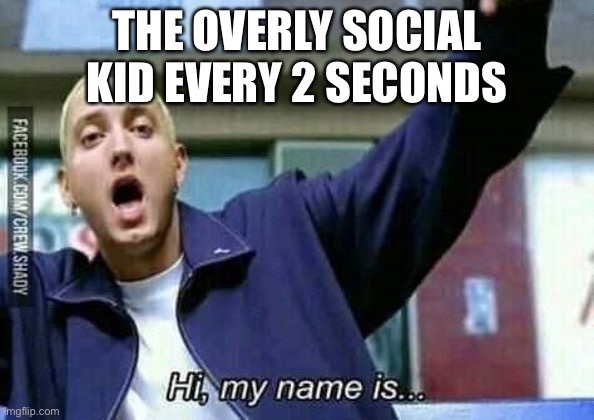 yes. | THE OVERLY SOCIAL KID EVERY 2 SECONDS | image tagged in memes | made w/ Imgflip meme maker