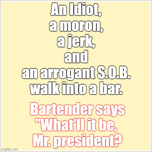 So Sad | An Idiot,
 a moron, 
a jerk,
 and 
an arrogant S.O.B.
walk into a bar. Bartender says "What'll it be, 
Mr. president? | image tagged in what'll it be,trump | made w/ Imgflip meme maker