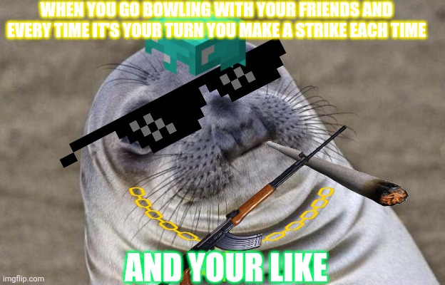 Awkward Moment Sealion | WHEN YOU GO BOWLING WITH YOUR FRIENDS AND EVERY TIME IT'S YOUR TURN YOU MAKE A STRIKE EACH TIME; AND YOUR LIKE | image tagged in memes,awkward moment sealion | made w/ Imgflip meme maker