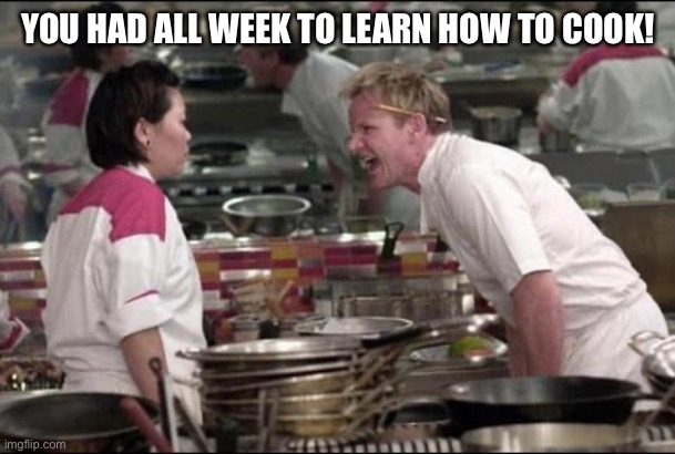 Angry Chef Gordon Ramsay Meme | YOU HAD ALL WEEK TO LEARN HOW TO COOK! | image tagged in memes,angry chef gordon ramsay | made w/ Imgflip meme maker