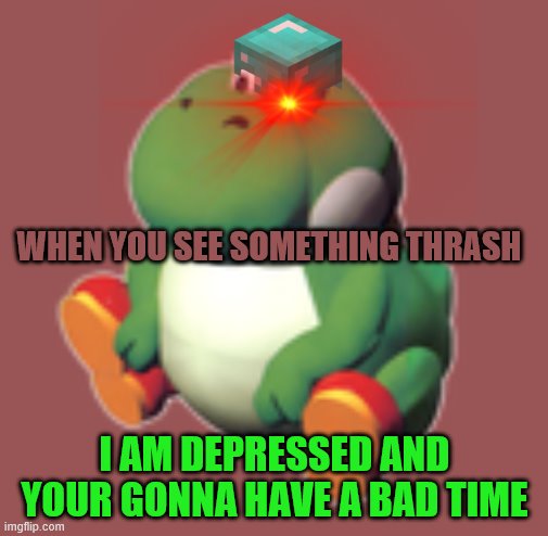 Beeg Yosh | WHEN YOU SEE SOMETHING THRASH; I AM DEPRESSED AND YOUR GONNA HAVE A BAD TIME | image tagged in beeg yosh | made w/ Imgflip meme maker