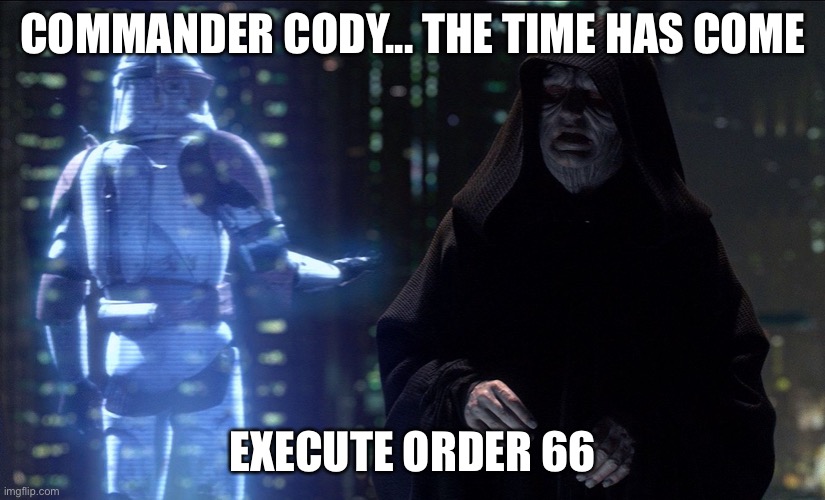 Execute Order 66 | COMMANDER CODY... THE TIME HAS COME EXECUTE ORDER 66 | image tagged in execute order 66 | made w/ Imgflip meme maker