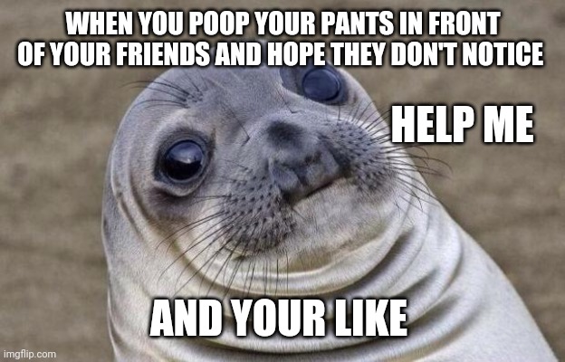 Awkward Moment Sealion | WHEN YOU POOP YOUR PANTS IN FRONT OF YOUR FRIENDS AND HOPE THEY DON'T NOTICE; HELP ME; AND YOUR LIKE | image tagged in memes,awkward moment sealion | made w/ Imgflip meme maker